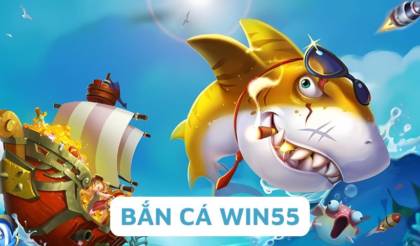 Bắn cá online tại Win55 đang nắm vị trí top đầu trên thị trường đổi thưởng