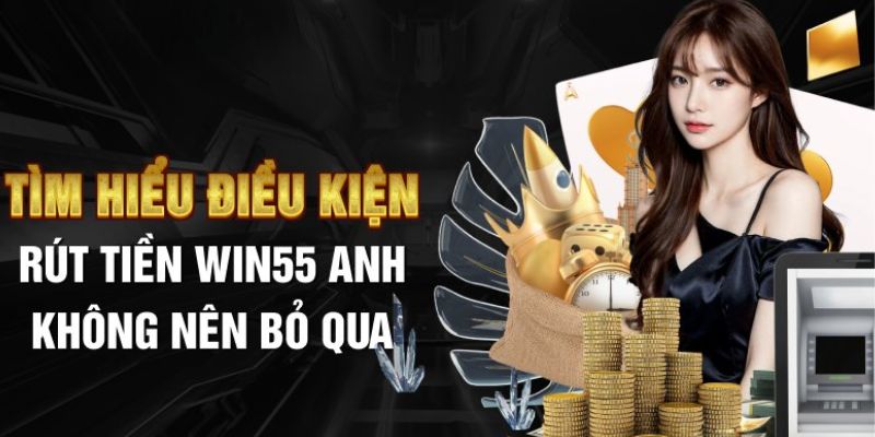 Điều kiện rút tiền Win55 bạn cần biết khi thực hiện